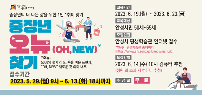 중장년의 더 나은 삶을 위한 1일 1취미 찾기 중장년 오뉴(OH,NEW)찾기 *오뉴:5060의 숫자와 오, 육을 이은 표현과, OH, NEW 새로운 것 의미 내포 접수기간 : 2023.5.29(월) 9시~6.13(화) 18시까지 교육기간 : 2023.6.19(월)~2023.6.23(금) 교육대상 : 안성시만 50세~65세 모집인원 : 안성시 평생학습관 인터넷 접수 모집방법 : 2023.6.14(수) 10시 컴퓨터 추첨 수강료 무료