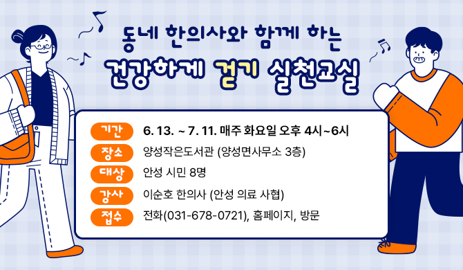 동네 한의사와 함께 하는 건강하게 걷기 실천교실 ◎기간: 06. 13. ~ 07. 11. 매주 화요일 오후 4시~6시 ◎ 장 소 : 양성작은도서관 (양성면사무소 3층) ◎ 대상 : 안성 시민 8명 ◎ 강사: 이순호 한의사 (안성 의료 사협) ◎ 접수: 전화(031-678-0721), 홈페이지, 방문 
