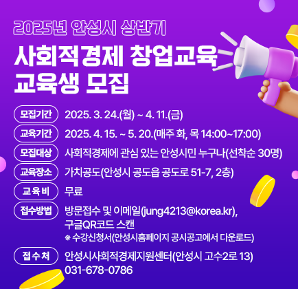 2025년 안성시 상반기 사회적경제 창업교육 교육생 모집 모집기간: 2025. 3. 24.(월) ~ 4. 11.(금) 교육기간: 2025. 4. 15. ~ 5. 20.(매주 화, 목 14:00~17:00) 모집대상: 사회적경제에 관심 있는 안성시민 누구나(선착순 30명) 교육장소: 가치공도(안성시 공도읍 공도로 51-7, 2층) 교 육 비: 무료 접수방법: 방문접수 및 이메일(jung4213@korea.kr), 구글QR코드 스캔 ※ 수강신청서(안성시홈페이지 공시공고에서 다운로드) 접 수 처: 안성시사회적경제지원센터(안성시 고수2로 13) ☎031-678-0786