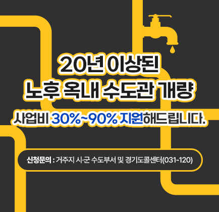 20년 이상된 노후 옥내 수도관 개량 사업비 30%~90% 지원해드립니다. 신청문의: 거주지 시&middot;군 수도부서 및 경기도콜센터(031-120)