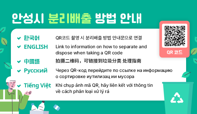 - 안성시 분리배출 방법 안내 - 한국어 : QR코드 촬영 시 분리배출 방법 안내문으로 연결 ENGLISH : Link to information on how to separate and dispose when taking a QR code 中國語 : 拍摄二维码，可链接到垃圾分类 处理指南 Русский : Через QR-код перейдите по ссылке на информацию о сортировке иутилизац ии мусора Tiếng Việt : Khi chụp ảnh m&atilde; QR, h&atilde;y li&ecirc;n kết với th&ocirc;ng tin về c&aacute;ch ph&acirc;n loại xử l&yacute; r&aacute;