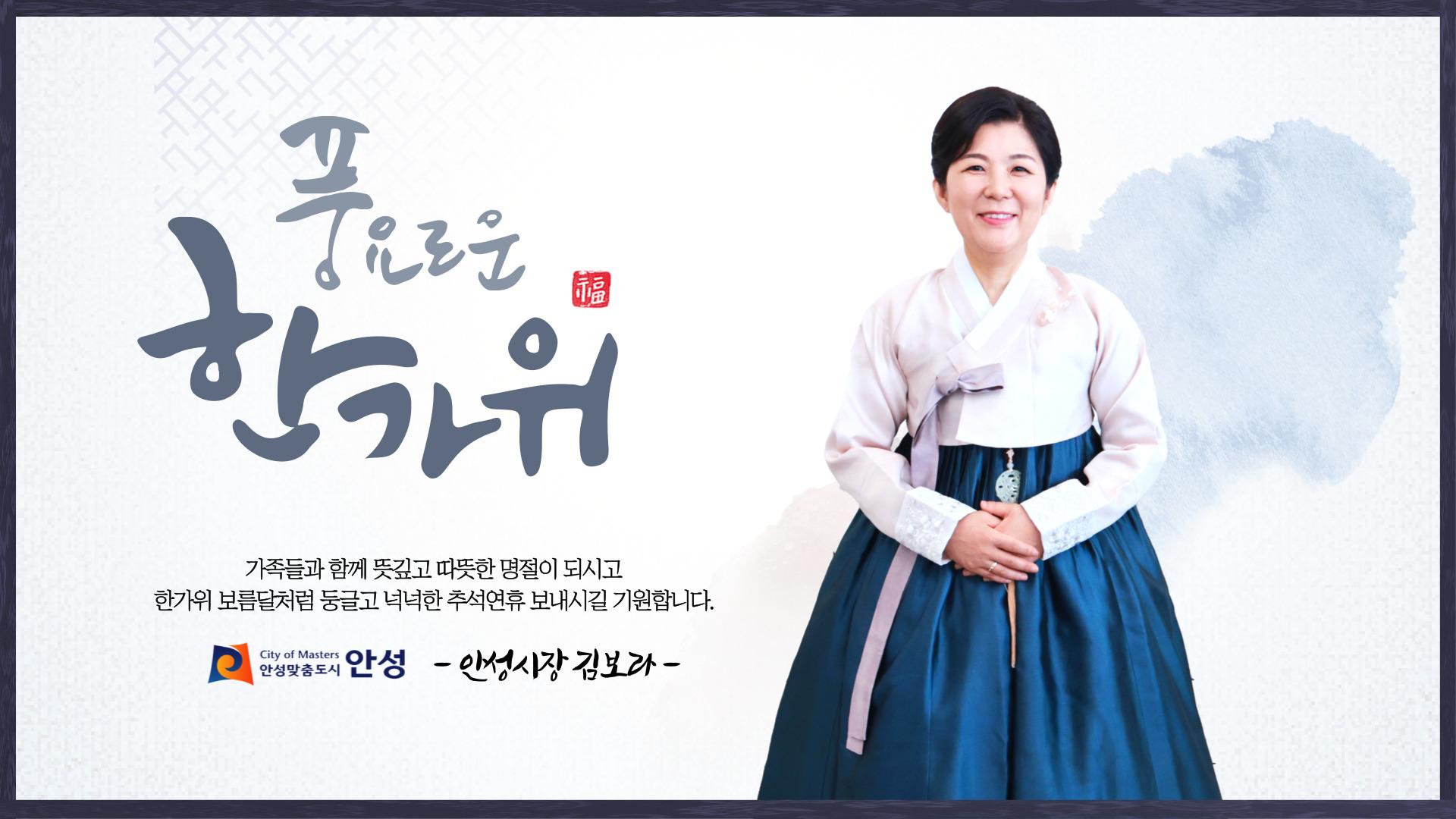 풍요로운 한가위 가족들과 함께 뜻깊고 따뜻한 명절이 되시고 한가위 보름달처럼 둥글고 넉넉한 추석연휴 보내시길 기원합니다. -안성시장 김보라-