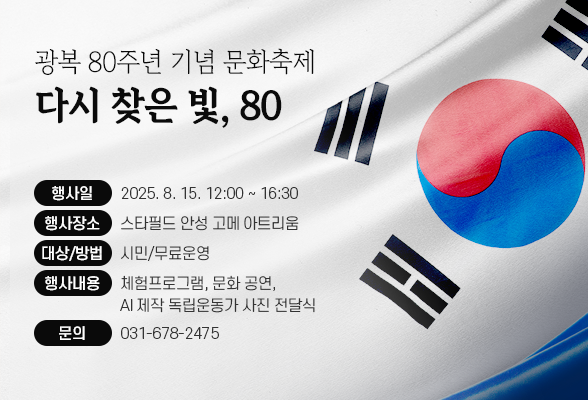 광복 80주년 기념 문화축제 &ldquo;다시 찾은 빛, 80&rdquo; ▶ 행 사 일: 2025. 8. 15. 12:00 ~ 16:30 ▶ 행사장소: 스타필드 안성 고메 아트리움 ▶ 대상/방법: 시민/무료운영 ▶ 행사내용: 체험프로그램, 문화 공연, AI 제작 독립운동가 사진 전달식 ▶ 문 의: 031-678-2475