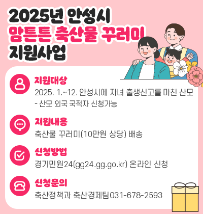2025년 안성시 맘튼튼 축산물 꾸러미 지원사업 ○ 지원대상 : 2025. 1. ~ 12. 안성시에 자녀 출생신고를 마친 산모   - 산모 외국 국적자 신청가능 ○ 지원내용 : 축산물 꾸러미(10만원 상당) 배송 ○ 신청방법 : &ldquo;경기민원24(gg24.gg.go.kr)&rdquo; 온라인 신청 ○ 신청문의 : 축산정책과 축산경제팀(031-678-2593)