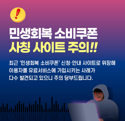 민생회복 소비쿠폰 사칭 사이트 주의! 최근 &lsquo;민생회복 소비쿠폰&rsquo; 신청․안내 사이트로 위장해 이용자를 유료 서비스에 가입시키는 사례가 다수 발견되고 있으니 주의 당부드립니다.