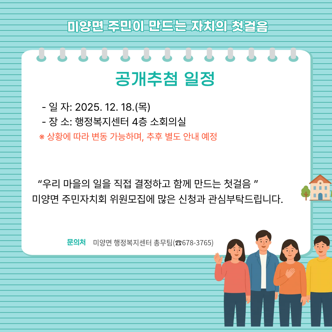 공개추첨 일정    - 일   자: 2025. 12. 18.(목)      - 장   소: 행정복지센터 4층 소회의실      ※ 상황에 따라 변동 가능하며, 추후 별도 안내 예정 “우리 마을의 일을 직접 결정하고 함께 만드는 첫걸음” 미양면 주민자치회 위원모집에 많은 신청과 관심부탁드립니다.