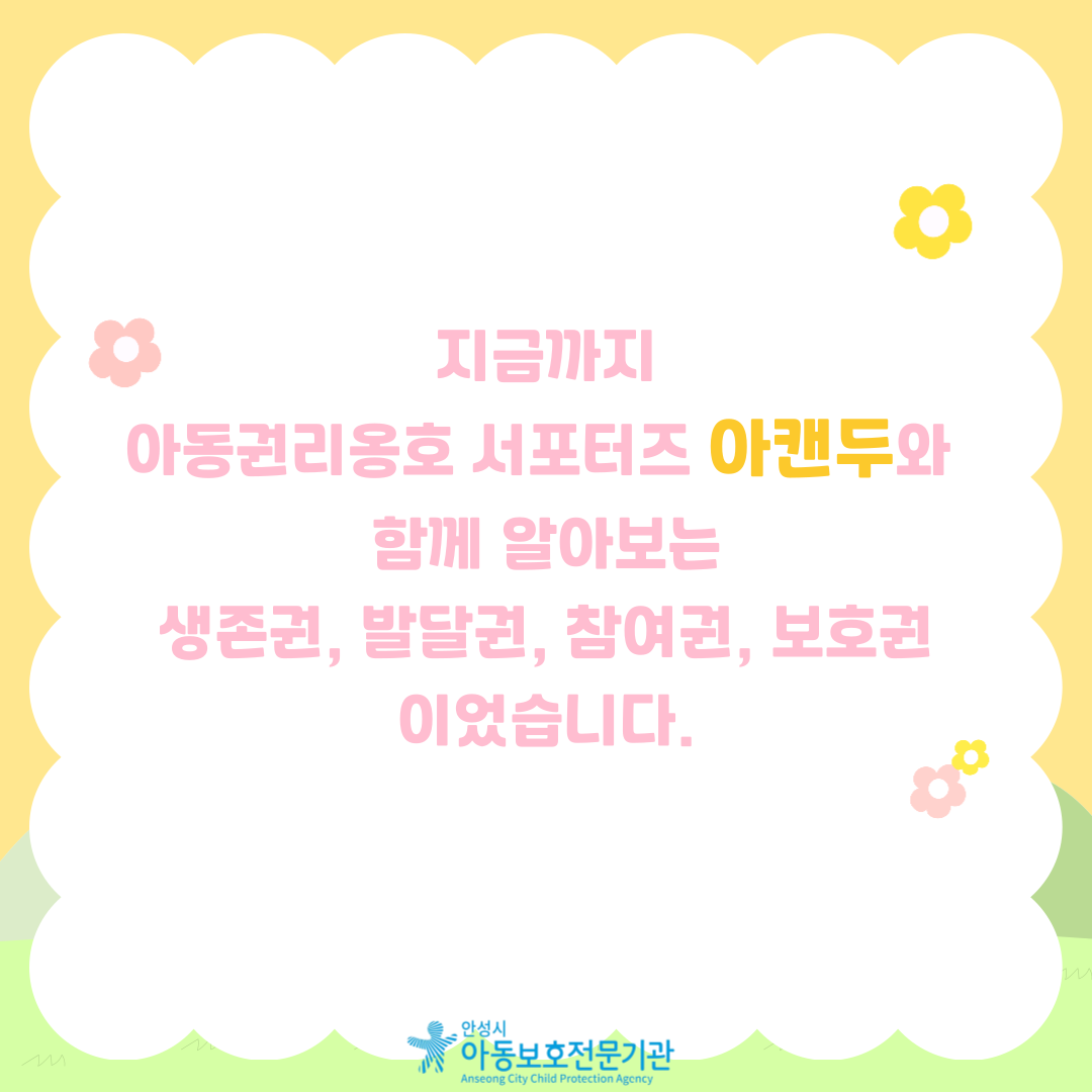 지금까지 아동권리옹호 서포터즈 아캔두와 함께 알아보는 생존권, 발달권, 참여권, 보호권이었습니다.