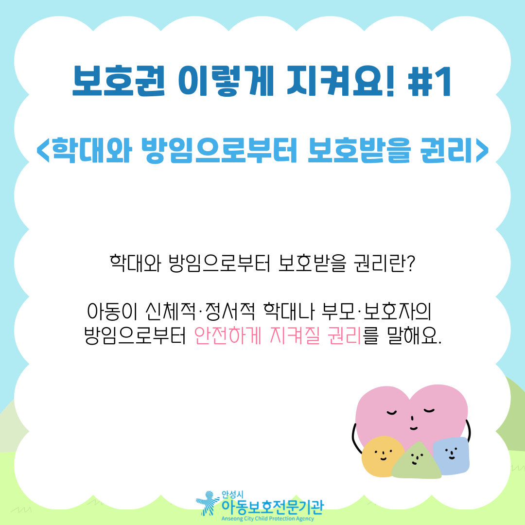 보호권 이렇게 지켜요! #1 <학대와 방임으로부터 보호받을 권리> 학대와 방임으로부터 보호받을 권리란? 아동이 신체적·정서적 학대나 부모·보호자의 방임으로부터 안전하게 지켜질 권리를 말해요.