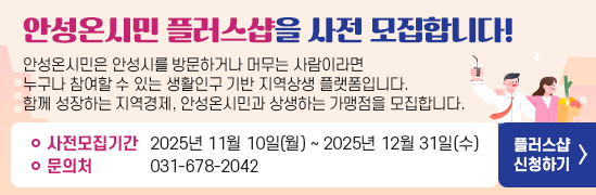 안성온시민 플러스샵을 사전 모집합니다! 안성온시민은 안성시를 방문하거나 머무는 사람이라면 누구나 참여할 수 있는 생활인구 기반 지역상생 플랫폼입니다. 함께 성장하는 지역경제, 안성온시민과 상생하는 가맹점을 모집합니다. 사전 모집 기간: 2025년 11월 10일(월) ~ 2025년 12월 31일(수) 문의처 031-678-2042