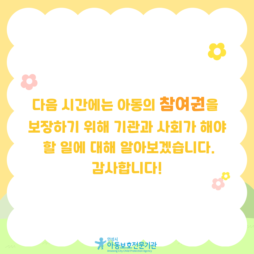 다음 시간에는 아동의 참여권을 보장하기 위해 기관과 사회가 해야할 일에 대해 알아보겠습니다. 감사합니다.