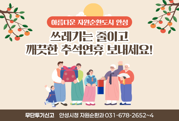 - 아름다운 자원순환도시 안성 - 쓰레기는 줄이고 깨끗한 추석연휴 보내세요! 무단투기 신고 안성시청 자원순환과 (031-678-2652~4)