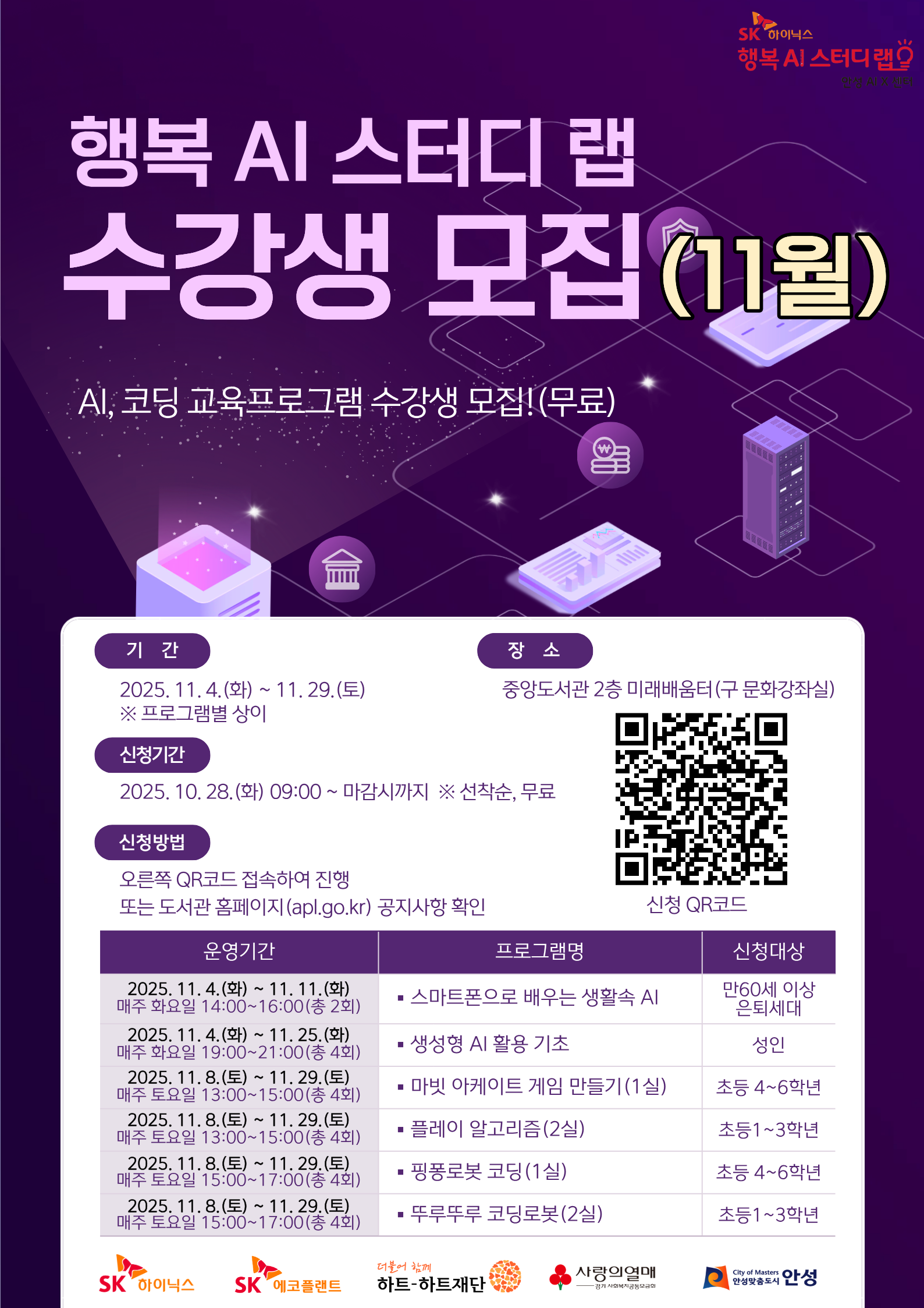  &ldquo;중앙도서관「행복 AI 스터디 랩」 11월 수강생 모집&rdquo; ▶ 운영기간: 2025. 11. 4. (화) ~ 11. 29.(토) ※ 프로그램별 상이 ▶ 장 소: 중앙도서관 2층 미래배움터(구 문화강좌실) ▶ 대 상: 초등학생, 성인, 은퇴세대 ▶ 운영내용: 교구를 활용한 AI, 코딩 교육 ▶ 신청기간: 2025. 10. 28.(화) 09:00 ~ 마감시까지 ※선착순, 무료 ▶ 신청방법: 홍보이미지 속 QR코드 접속 또는 도서관 홈페이지 공지사항 확인 ▶ 문의: 도서관과(031-678-5313) ※ 자세한 내용은 안성시 도서관 홈페이지를 참고해주세요.(apl.go.kr)