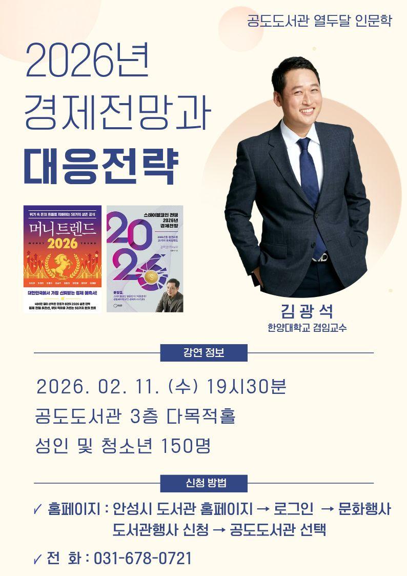 2026년 경제전망과 대응전략 한양대학교 겸임교수 김광석 강연 정보 2026. 02. 11. (수) 19시30분 공도도서관 3층 다목적홀 성인 및 청소년 150명 신청 방법 &radic; 홈페이지 : 안성시 도서관 홈페이지 &rarr; 로그인 &rarr; 문화행사 도서관행사 신청 &rarr; 공도도서관 선택 &radic;전 화 : 031-678-0721