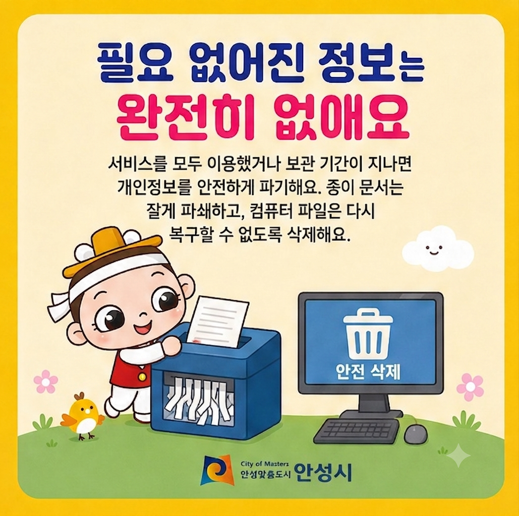 필요 없어진 정보는 완전히 없애요 서비스를 모두 이용했거나 보관 기간이 지나면 개인정보를 안전하게 파기해요. 종이 문서는 잘게 파쇄하고, 컴퓨터 파일은 다시 복구할 수 없도록 삭제해요.