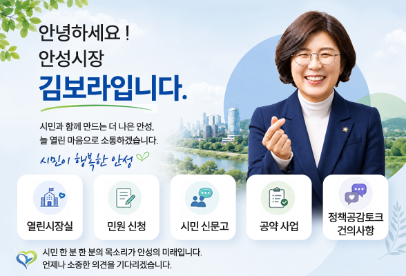 안녕하세요! 안성시장 김보라입니다. 시민과 함께 만드는 더 나은 안성, 늘 열린 마음으로 소통하겠습니다. 시민이 행복한 안성